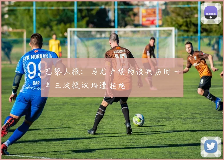 巴黎人报：马尤卢续约谈判历时一年三次提议均遭拒绝