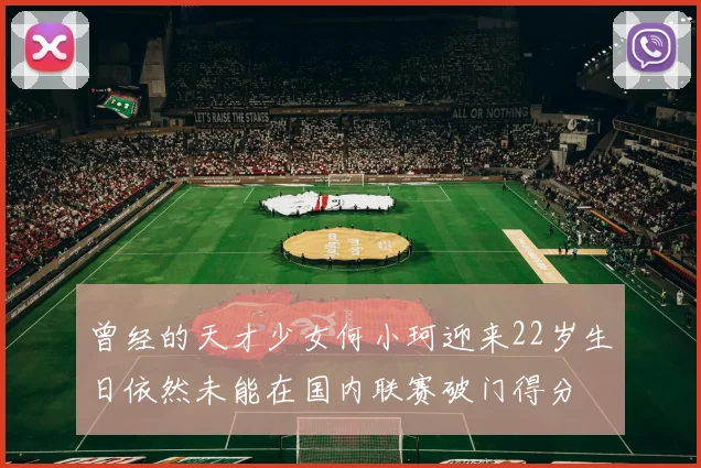 曾经的天才少女何小珂迎来22岁生日依然未能在国内联赛破门得分