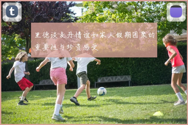里德谈麦丹情谊如家人假期团聚的重要性与珍贵感受