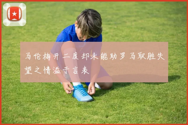 马伦梅开二度却未能助罗马取胜失望之情溢于言表
