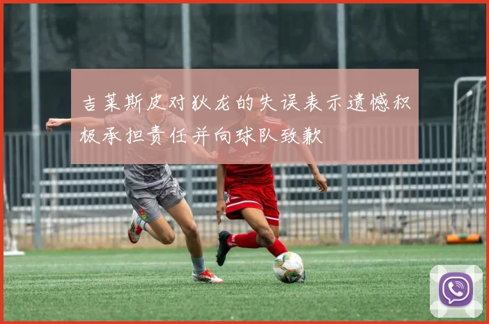 吉莱斯皮对狄龙的失误表示遗憾积极承担责任并向球队致歉