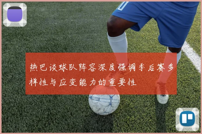 热巴谈球队阵容深度强调季后赛多样性与应变能力的重要性