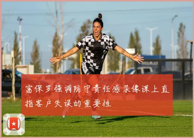 富保罗强调防守责任感录像课上直指客户失误的重要性