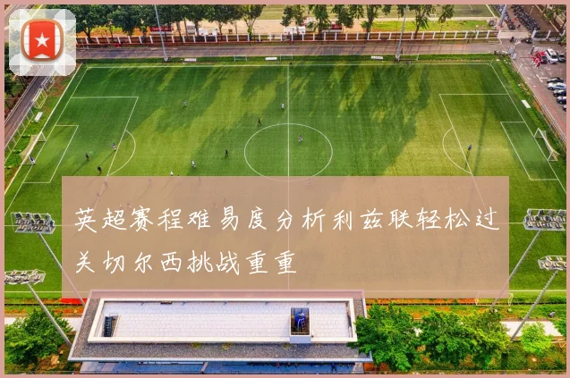 英超赛程难易度分析利兹联轻松过关切尔西挑战重重