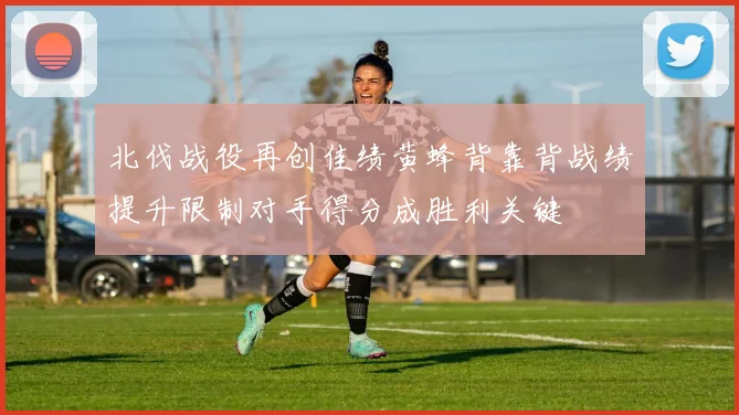北伐战役再创佳绩黄蜂背靠背战绩提升限制对手得分成胜利关键