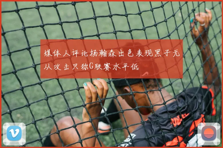 媒体人评论杨瀚森出色表现黑子无从攻击只称G联赛水平低
