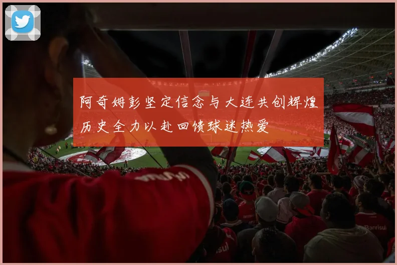 阿奇姆彭坚定信念与大连共创辉煌历史全力以赴回馈球迷热爱