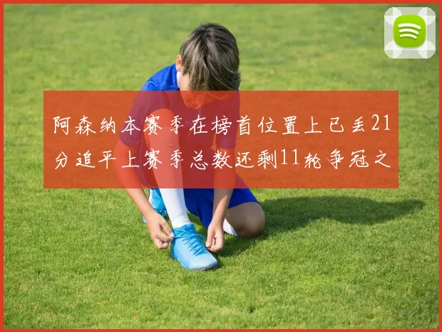 阿森纳本赛季在榜首位置上已丢21分追平上赛季总数还剩11轮争冠之路艰难