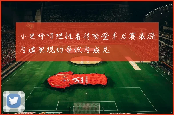 小里呼吁理性看待哈登季后赛表现与造犯规的争议与成见