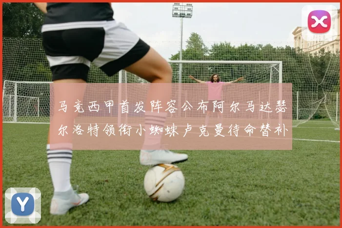 马竞西甲首发阵容公布阿尔马达瑟尔洛特领衔小蜘蛛卢克曼待命替补
