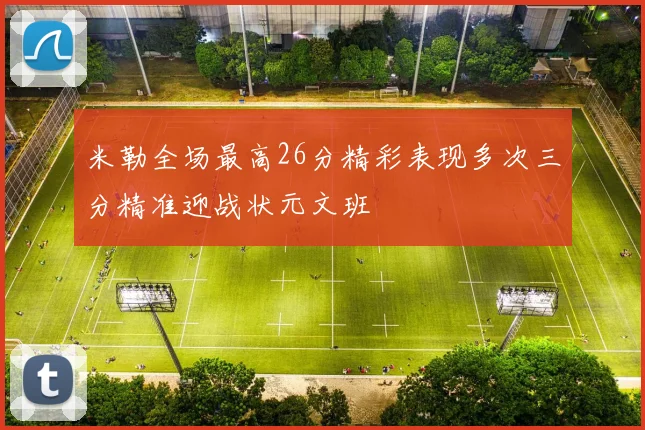 米勒全场最高26分精彩表现多次三分精准迎战状元文班