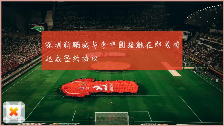 深圳新鹏城与李申圆接触在即或将达成签约协议