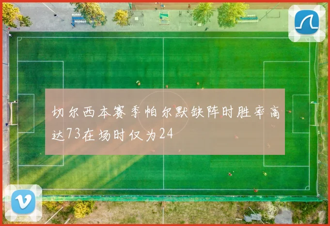 切尔西本赛季帕尔默缺阵时胜率高达73在场时仅为24