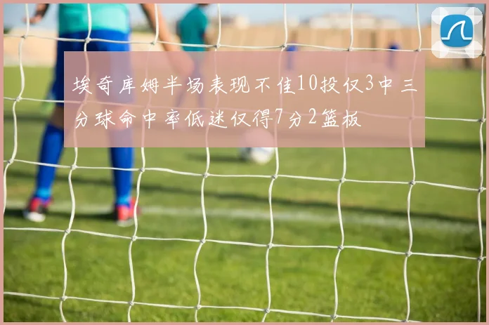 埃奇库姆半场表现不佳10投仅3中三分球命中率低迷仅得7分2篮板