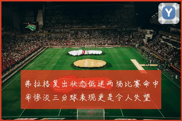 弗拉格复出状态低迷两场比赛命中率惨淡三分球表现更是令人失望