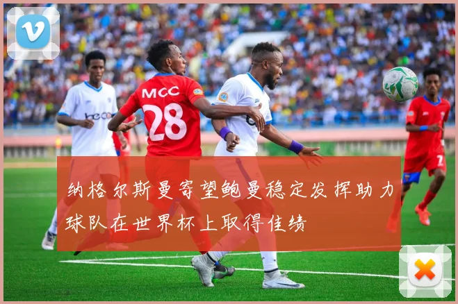 纳格尔斯曼寄望鲍曼稳定发挥助力球队在世界杯上取得佳绩