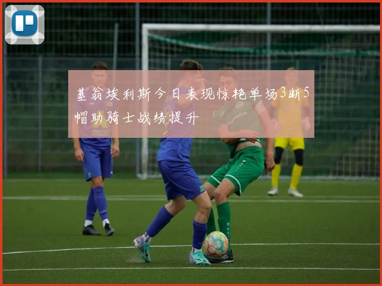 基翁埃利斯今日表现惊艳单场3断5帽助骑士战绩提升