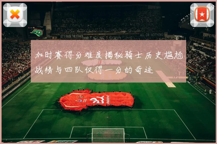 加时赛得分难度揭秘骑士历史尴尬战绩与四队仅得一分的奇迹