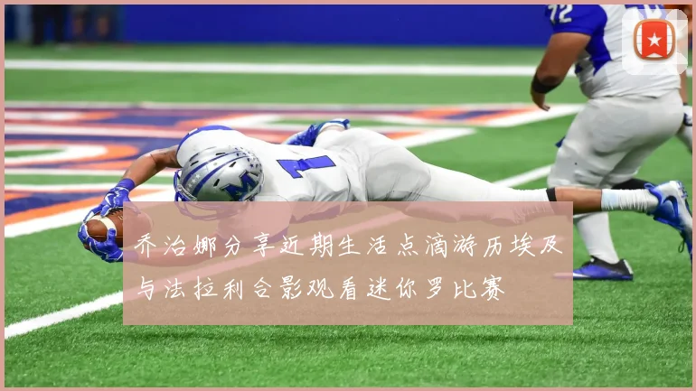 乔治娜分享近期生活点滴游历埃及与法拉利合影观看迷你罗比赛