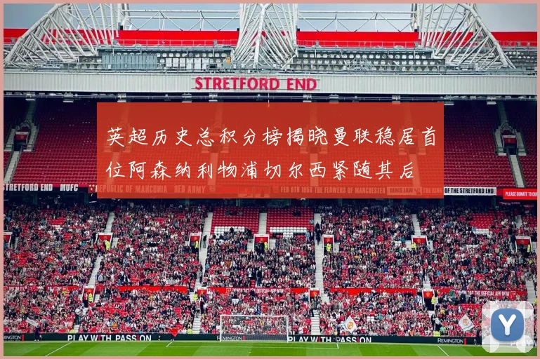 英超历史总积分榜揭晓曼联稳居首位阿森纳利物浦切尔西紧随其后