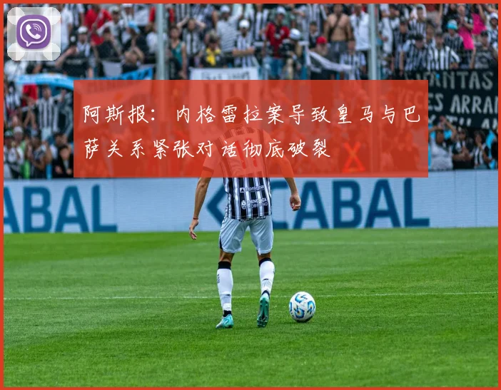 阿斯报：内格雷拉案导致皇马与巴萨关系紧张对话彻底破裂