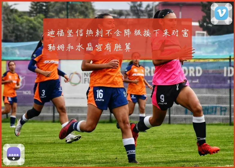 迪福坚信热刺不会降级接下来对富勒姆和水晶宫有胜算