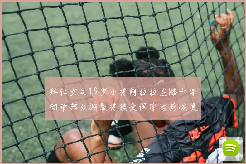 拜仁女足19岁小将阿拉拉左膝十字韧带部分撕裂将接受保守治疗恢复计划启动