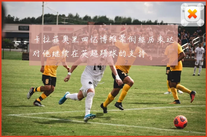 卡拉菲奥里回忆博维晕倒经历表达对他继续在英超踢球的支持