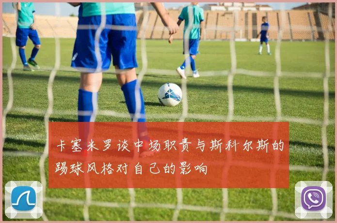 卡塞米罗谈中场职责与斯科尔斯的踢球风格对自己的影响
