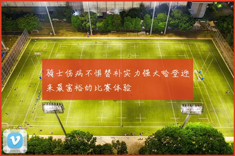 骑士伤病不惧替补实力强大哈登迎来最富裕的比赛体验