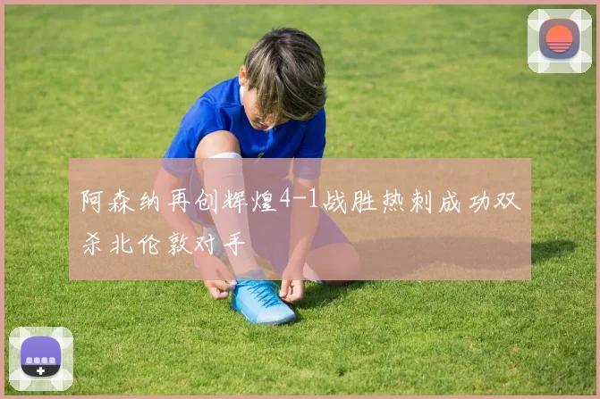 阿森纳再创辉煌4-1战胜热刺成功双杀北伦敦对手