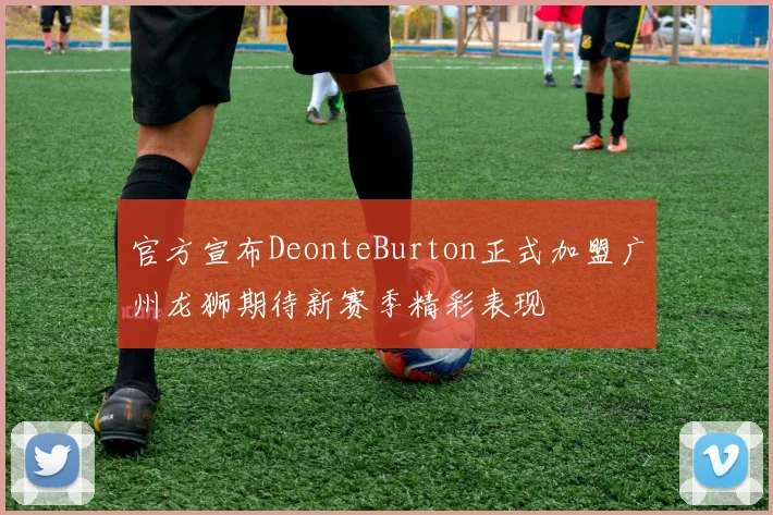 官方宣布DeonteBurton正式加盟广州龙狮期待新赛季精彩表现