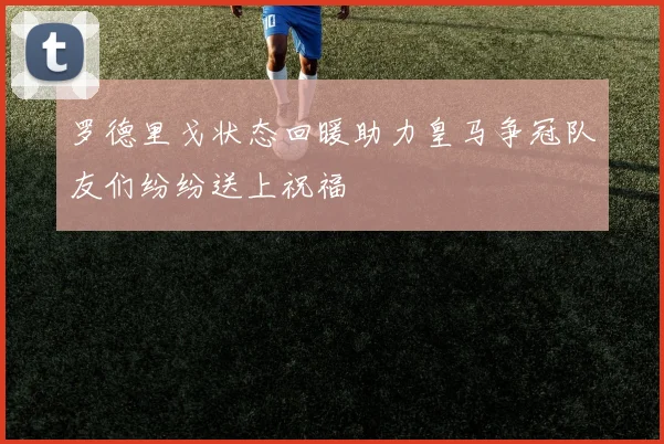 罗德里戈状态回暖助力皇马争冠队友们纷纷送上祝福