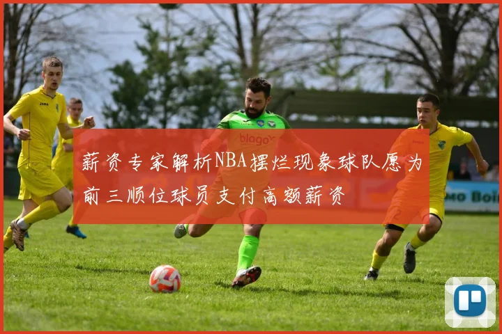 薪资专家解析NBA摆烂现象球队愿为前三顺位球员支付高额薪资