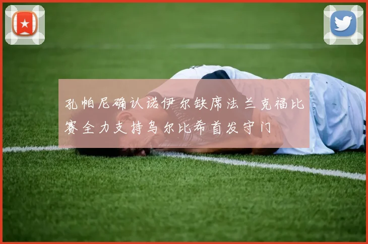 孔帕尼确认诺伊尔缺席法兰克福比赛全力支持乌尔比希首发守门