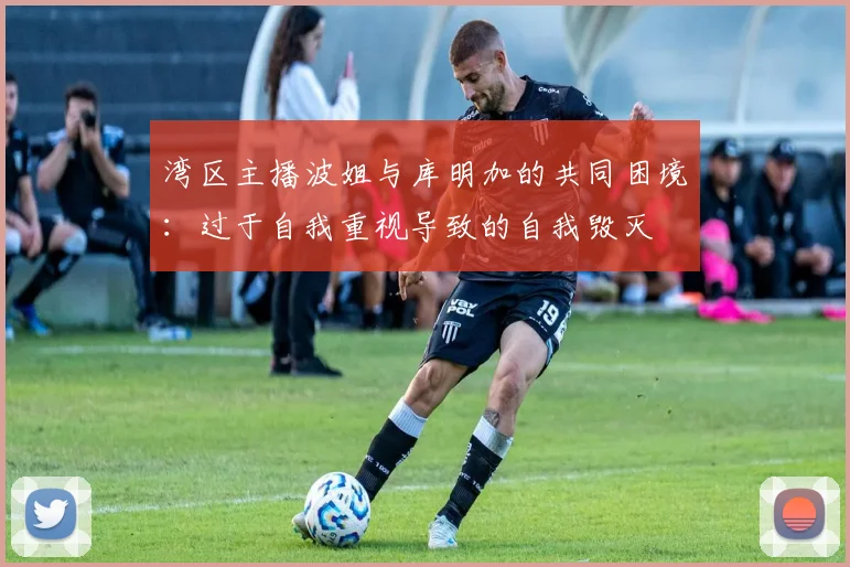 湾区主播波姐与库明加的共同困境：过于自我重视导致的自我毁灭