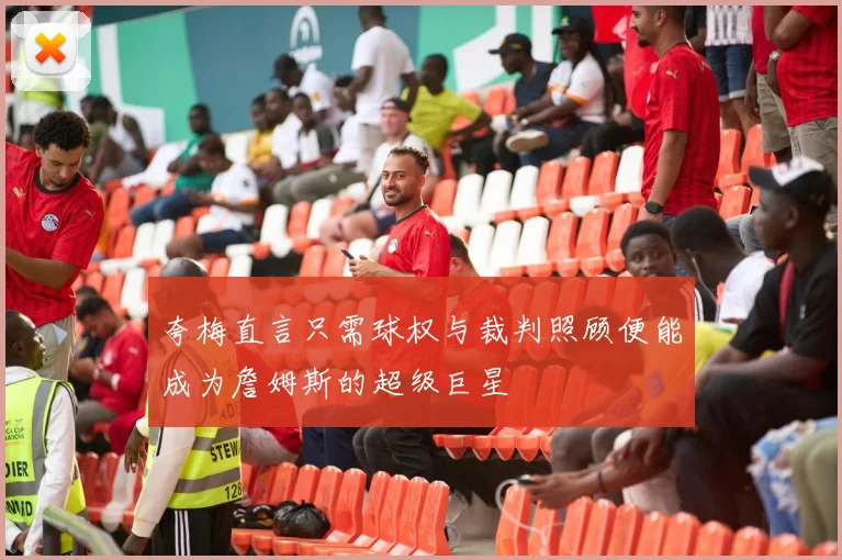 夸梅直言只需球权与裁判照顾便能成为詹姆斯的超级巨星
