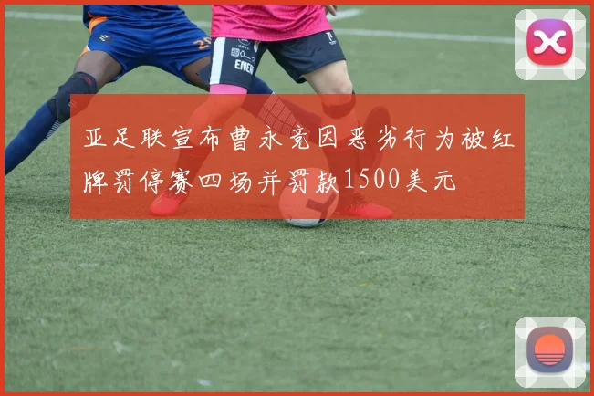 亚足联宣布曹永竞因恶劣行为被红牌罚停赛四场并罚款1500美元