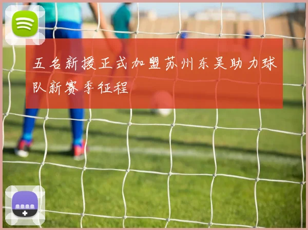 五名新援正式加盟苏州东吴助力球队新赛季征程