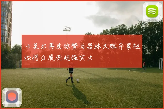 卡莱尔再度称赞马瑟林天赋异禀轻松得分展现超强实力